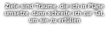 Ziele sind Träume, die ich in Pläne umsetze, dann schreite ich zur Tat, um sie zu erfüllen